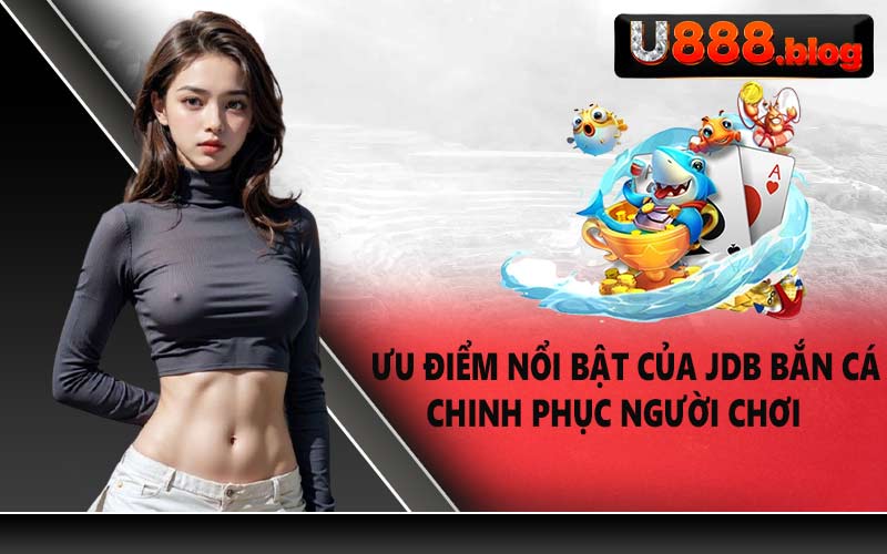 Ưu điểm nổi bật của JDB Bắn Cá chinh phục người chơi