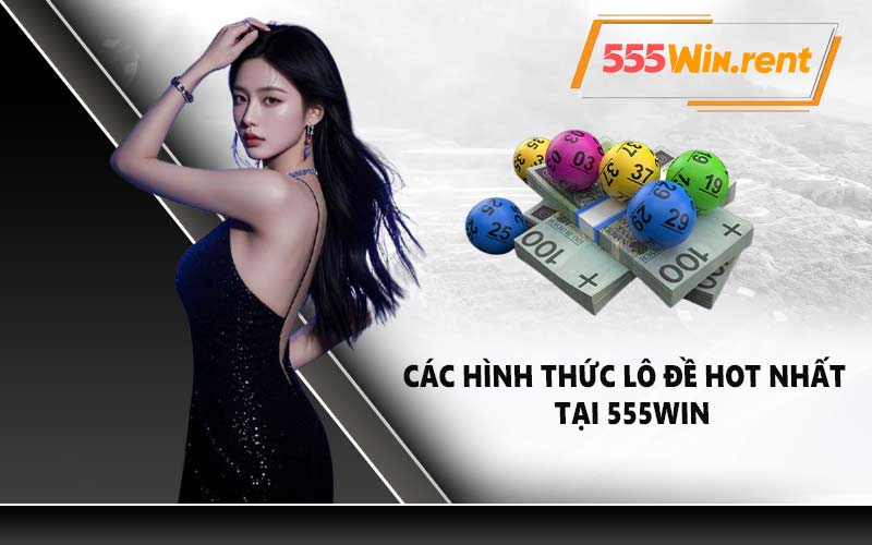 Các hình thức lô đề hot nhất tại 555WIN