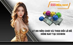 Lý do nên chơi và theo dõi lô đề hôm nay tại 555WIN