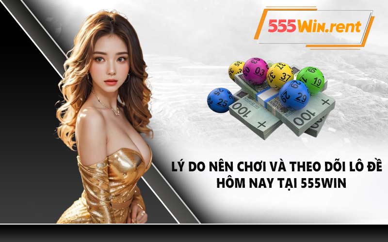 Lý do nên chơi và theo dõi lô đề hôm nay tại 555WIN