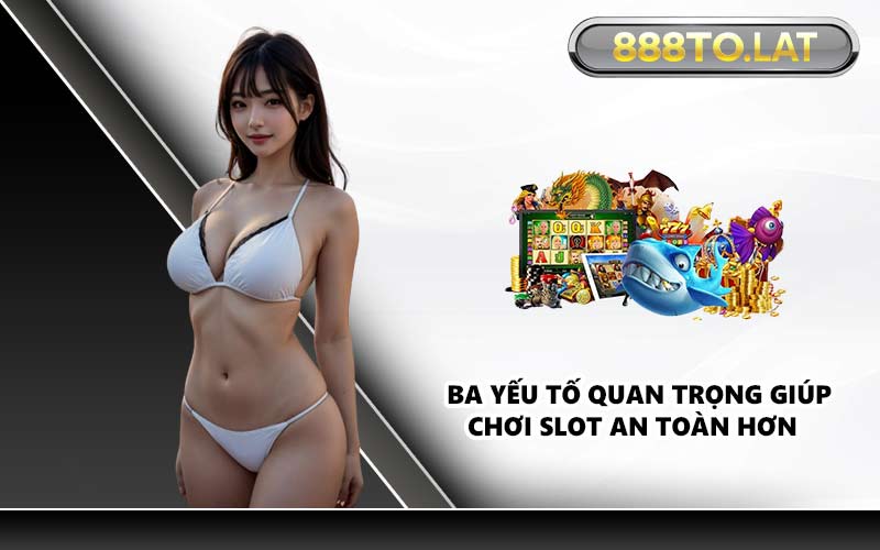 Ba yếu tố quan trọng giúp chơi slot an toàn hơn