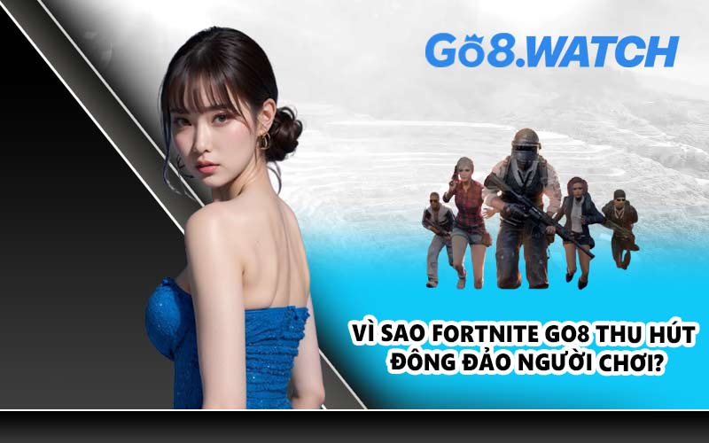 Vì sao Fortnite GO8 thu hút đông đảo người chơi?